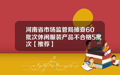 河南省市场监管局抽查60批次休闲服装产品不合格5批次【推荐】