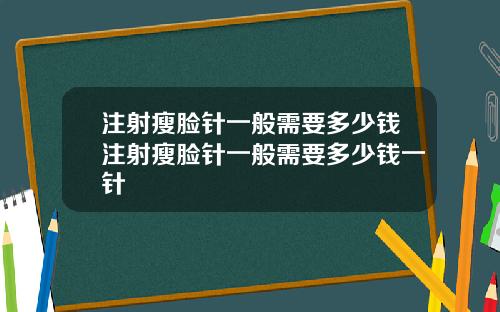 注射瘦脸针一般需要多少钱注射瘦脸针一般需要多少钱一针