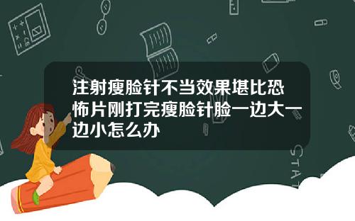 注射瘦脸针不当效果堪比恐怖片刚打完瘦脸针脸一边大一边小怎么办