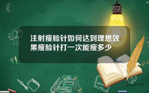 注射瘦脸针如何达到理想效果瘦脸针打一次能瘦多少