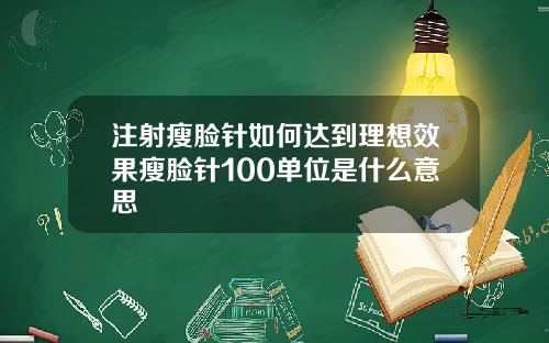 注射瘦脸针如何达到理想效果瘦脸针100单位是什么意思