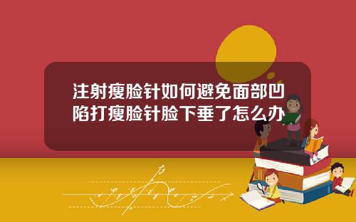 注射瘦脸针如何避免面部凹陷打瘦脸针脸下垂了怎么办