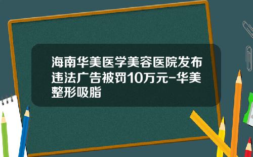 海南华美医学美容医院发布违法广告被罚10万元-华美整形吸脂