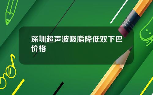 深圳超声波吸脂降低双下巴价格