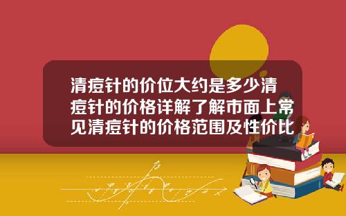 清痘针的价位大约是多少清痘针的价格详解了解市面上常见清痘针的价格范围及性价比