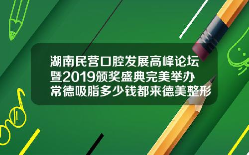 湖南民营口腔发展高峰论坛暨2019颁奖盛典完美举办常德吸脂多少钱都来德美整形