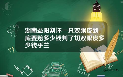 湖南益阳割坏一只双眼皮到底要赔多少钱判了切双眼皮多少钱乎兰