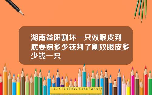 湖南益阳割坏一只双眼皮到底要赔多少钱判了割双眼皮多少钱一只