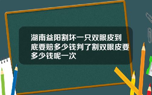 湖南益阳割坏一只双眼皮到底要赔多少钱判了割双眼皮要多少钱呢一次