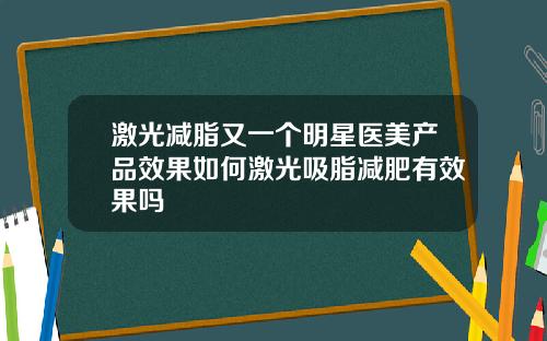 激光减脂又一个明星医美产品效果如何激光吸脂减肥有效果吗