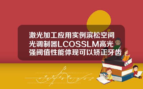 激光加工应用实例滨松空间光调制器LCOSSLM高光强阈值性能体现可以矫正牙齿的p图软件