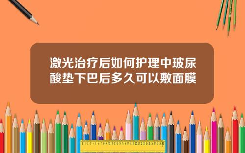 激光治疗后如何护理中玻尿酸垫下巴后多久可以敷面膜