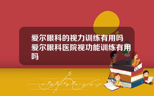 爱尔眼科的视力训练有用吗爱尔眼科医院视功能训练有用吗