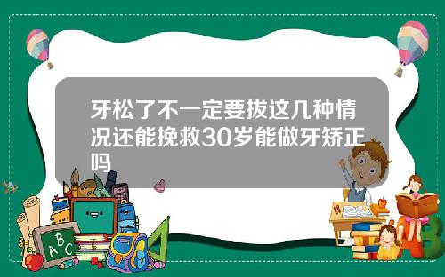 牙松了不一定要拔这几种情况还能挽救30岁能做牙矫正吗