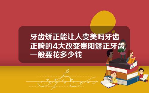 牙齿矫正能让人变美吗牙齿正畸的4大改变贵阳矫正牙齿一般要花多少钱