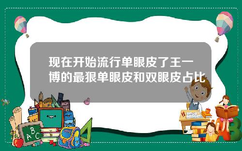 现在开始流行单眼皮了王一博的最狠单眼皮和双眼皮占比