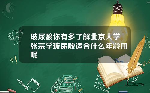 玻尿酸你有多了解北京大学张宗学玻尿酸适合什么年龄用呢