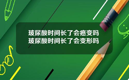 玻尿酸时间长了会癌变吗 玻尿酸时间长了会变形吗