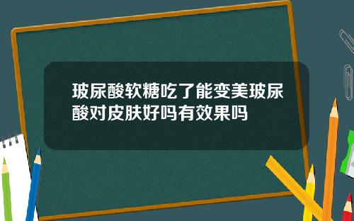 玻尿酸软糖吃了能变美玻尿酸对皮肤好吗有效果吗