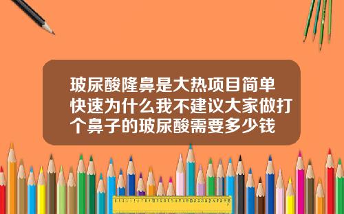 玻尿酸隆鼻是大热项目简单快速为什么我不建议大家做打个鼻子的玻尿酸需要多少钱