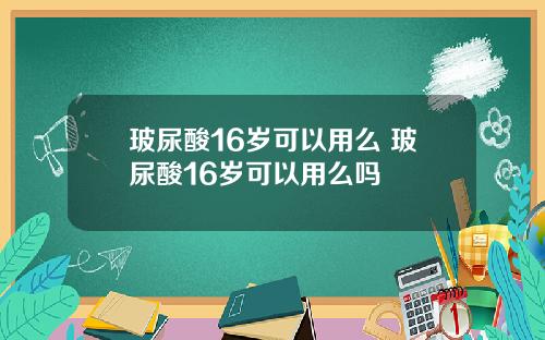 玻尿酸16岁可以用么 玻尿酸16岁可以用么吗