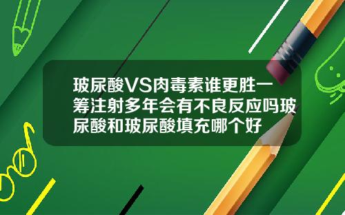 玻尿酸VS肉毒素谁更胜一筹注射多年会有不良反应吗玻尿酸和玻尿酸填充哪个好