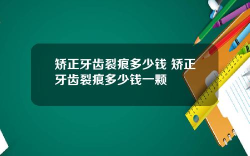 矫正牙齿裂痕多少钱 矫正牙齿裂痕多少钱一颗