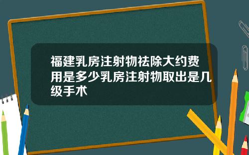 福建乳房注射物祛除大约费用是多少乳房注射物取出是几级手术