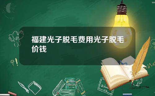 福建光子脱毛费用光子脱毛价钱