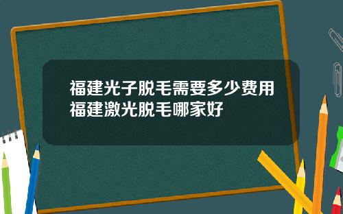 福建光子脱毛需要多少费用福建激光脱毛哪家好