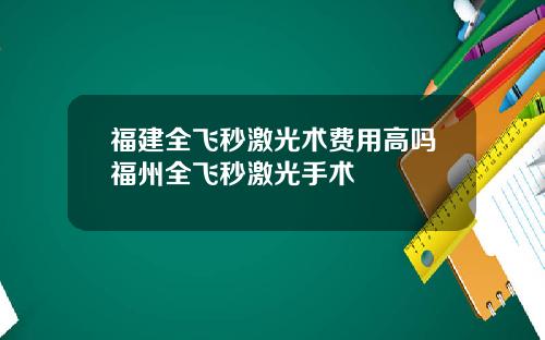 福建全飞秒激光术费用高吗福州全飞秒激光手术