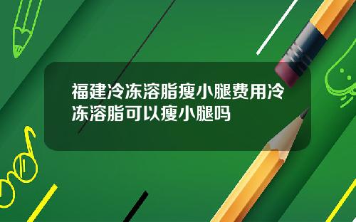 福建冷冻溶脂瘦小腿费用冷冻溶脂可以瘦小腿吗