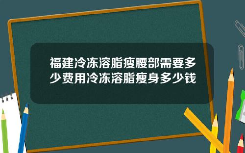 福建冷冻溶脂瘦腰部需要多少费用冷冻溶脂瘦身多少钱