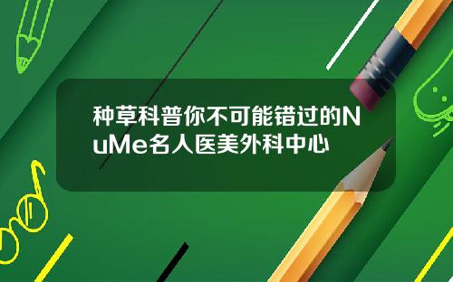 种草科普你不可能错过的NuMe名人医美外科中心