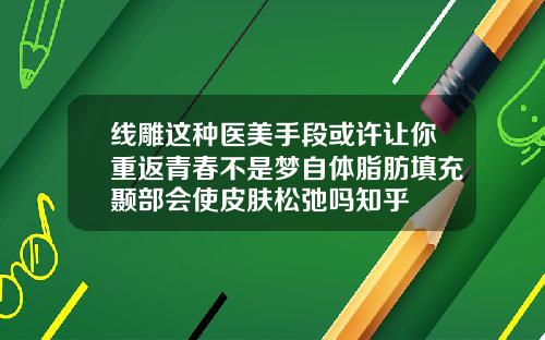 线雕这种医美手段或许让你重返青春不是梦自体脂肪填充颞部会使皮肤松弛吗知乎