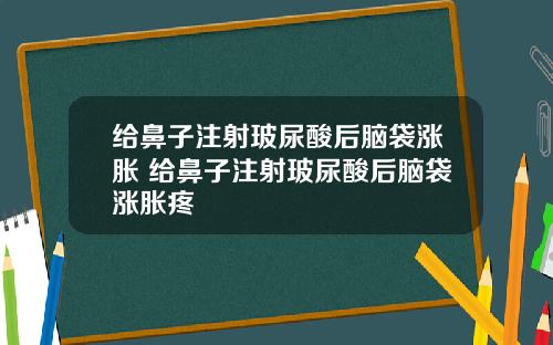 给鼻子注射玻尿酸后脑袋涨胀 给鼻子注射玻尿酸后脑袋涨胀疼