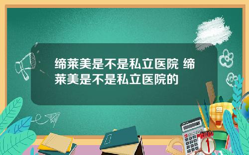 缔莱美是不是私立医院 缔莱美是不是私立医院的