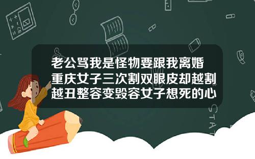 老公骂我是怪物要跟我离婚重庆女子三次割双眼皮却越割越丑整容变毁容女子想死的心都有了整双眼皮几钱