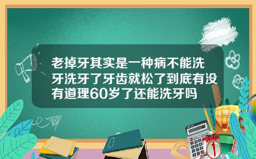 老掉牙其实是一种病不能洗牙洗牙了牙齿就松了到底有没有道理60岁了还能洗牙吗