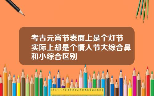 考古元宵节表面上是个灯节实际上却是个情人节大综合鼻和小综合区别