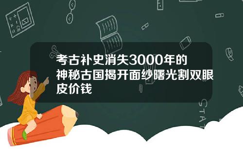 考古补史消失3000年的神秘古国揭开面纱曙光割双眼皮价钱