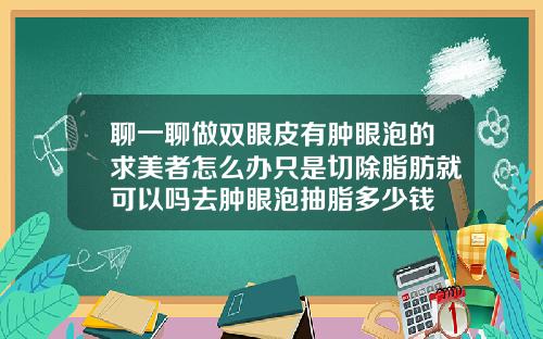 聊一聊做双眼皮有肿眼泡的求美者怎么办只是切除脂肪就可以吗去肿眼泡抽脂多少钱