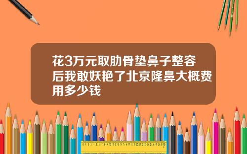 花3万元取肋骨垫鼻子整容后我敢妖艳了北京隆鼻大概费用多少钱