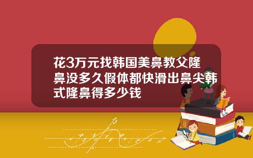 花3万元找韩国美鼻教父隆鼻没多久假体都快滑出鼻尖韩式隆鼻得多少钱