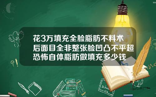 花3万填充全脸脂肪不料术后面目全非整张脸凹凸不平超恐怖自体脂肪做填充多少钱