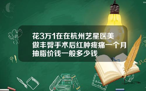 花3万1在在杭州艺星医美做丰臀手术后红肿疼痛一个月抽脂价钱一般多少钱