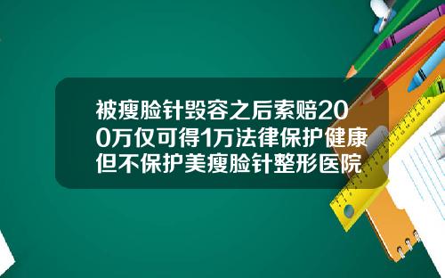 被瘦脸针毁容之后索赔200万仅可得1万法律保护健康但不保护美瘦脸针整形医院