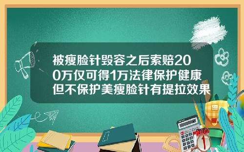 被瘦脸针毁容之后索赔200万仅可得1万法律保护健康但不保护美瘦脸针有提拉效果吗