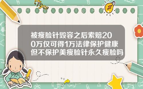 被瘦脸针毁容之后索赔200万仅可得1万法律保护健康但不保护美瘦脸针永久瘦脸吗多少钱