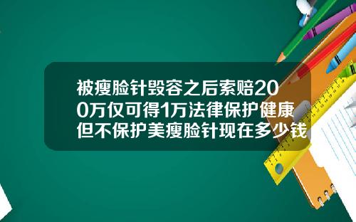 被瘦脸针毁容之后索赔200万仅可得1万法律保护健康但不保护美瘦脸针现在多少钱一只